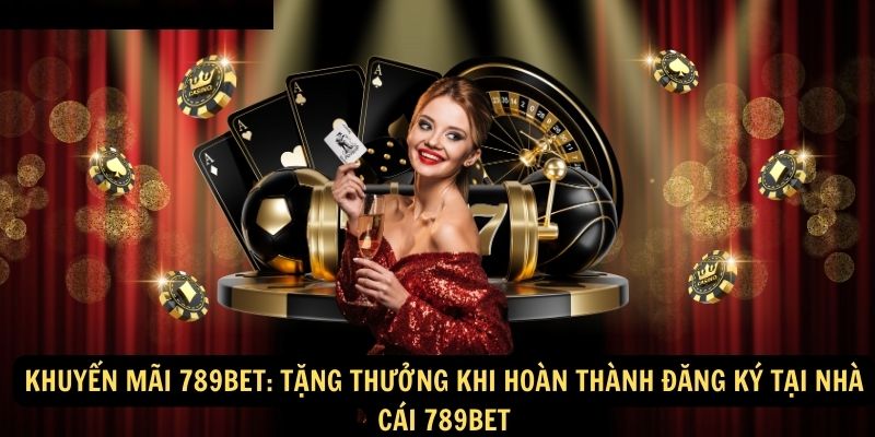 Khuyến mãi 789bet: Tặng thưởng khi hoàn thành đăng ký tại nhà cái 789bet