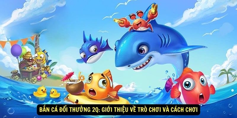 Bắn cá đổi thưởng 2Q: Giới thiệu về trò chơi và cách chơi