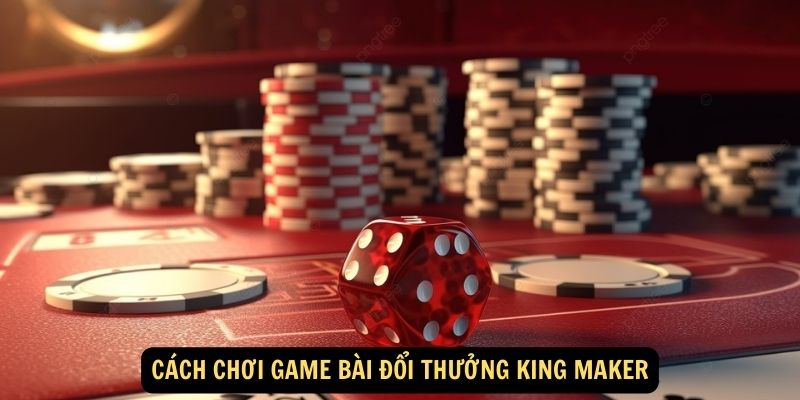 Cách chơi Game bài đổi thưởng King Maker