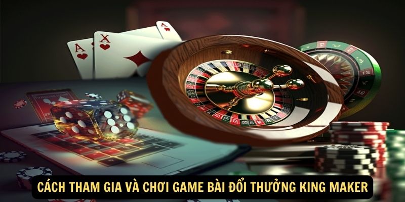 Cách tham gia và chơi Game bài đổi thưởng King Maker