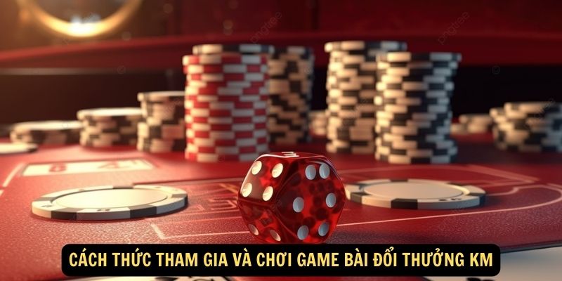 Cách thức tham gia và chơi game bài đổi thưởng KM