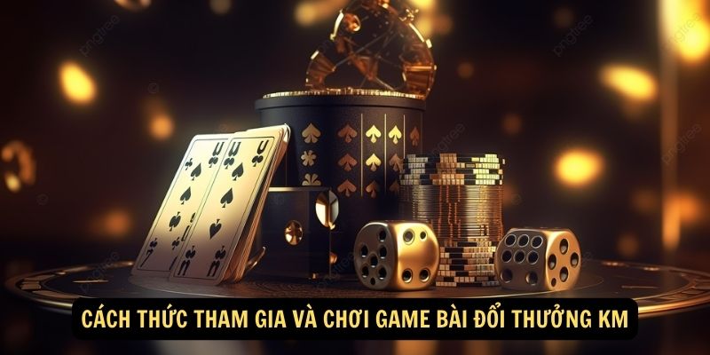 Cách thức tham gia và chơi game bài đổi thưởng KM