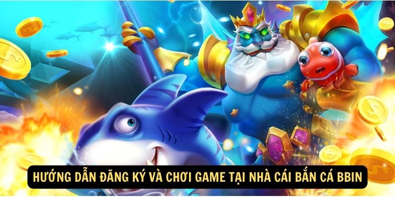 Hướng dẫn đăng ký và chơi game tại nhà cái bắn cá Bbin