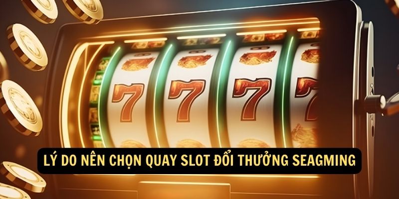 Lý do nên chọn Quay slot đổi thưởng Seagming