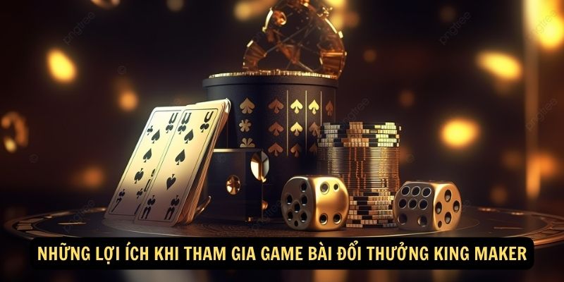 Những lợi ích khi tham gia Game bài đổi thưởng King Maker