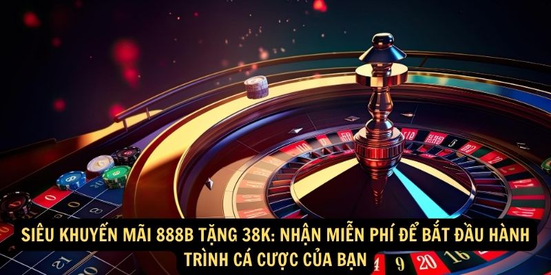 Siêu Khuyến Mãi 888B Tặng 38K: Nhận MIỄN PHÍ để bắt đầu hành trình cá cược của bạn