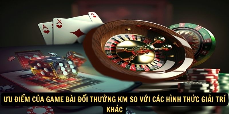 Uu diem cua game bai doi thuong KM so voi cac hinh thuc giai tri khac